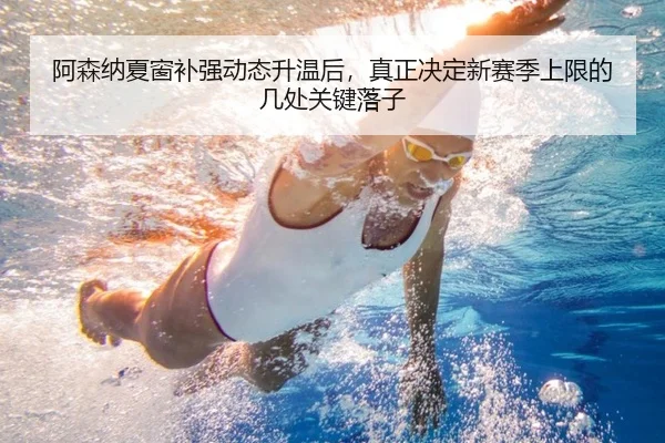 阿森纳夏窗补强动态升温后，真正决定新赛季上限的几处关键落子
