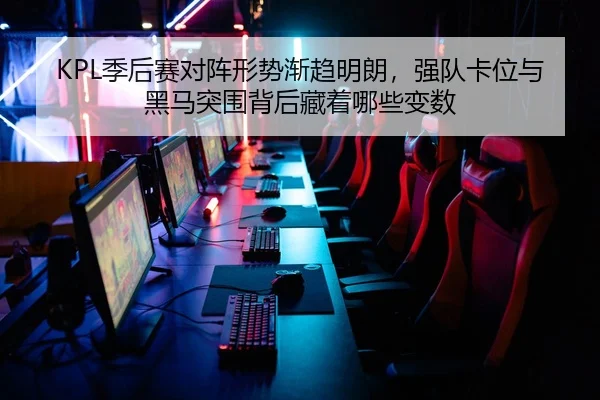 KPL季后赛对阵形势渐趋明朗，强队卡位与黑马突围背后藏着哪些变数